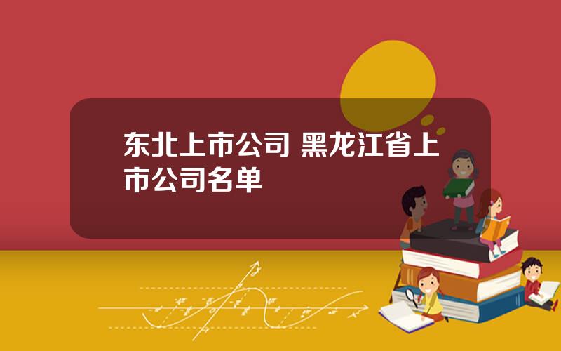 东北上市公司 黑龙江省上市公司名单